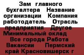 Зам. главного бухгалтера › Название организации ­ Компания-работодатель › Отрасль предприятия ­ Другое › Минимальный оклад ­ 1 - Все города Работа » Вакансии   . Пермский край,Красновишерск г.